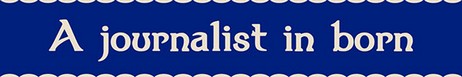 A journalist in born